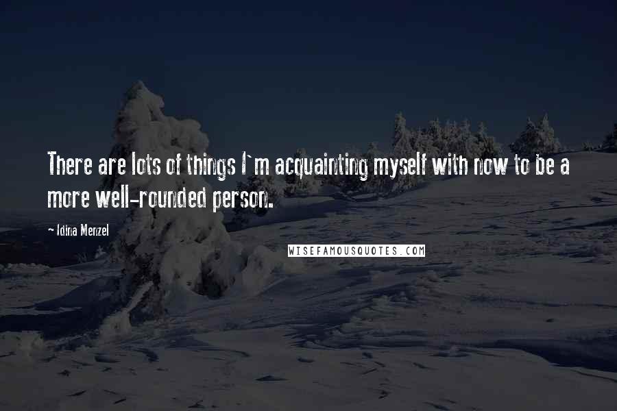 Idina Menzel Quotes: There are lots of things I'm acquainting myself with now to be a more well-rounded person.