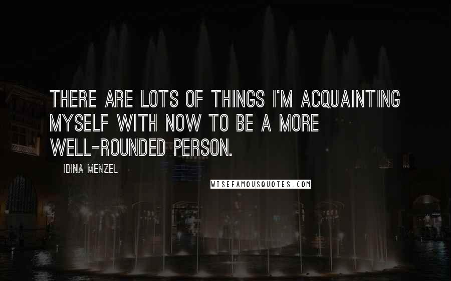 Idina Menzel Quotes: There are lots of things I'm acquainting myself with now to be a more well-rounded person.