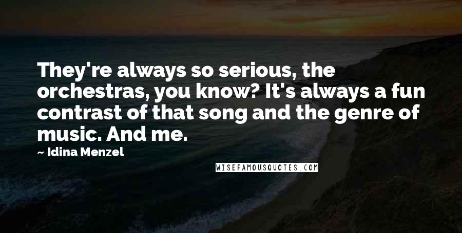 Idina Menzel Quotes: They're always so serious, the orchestras, you know? It's always a fun contrast of that song and the genre of music. And me.