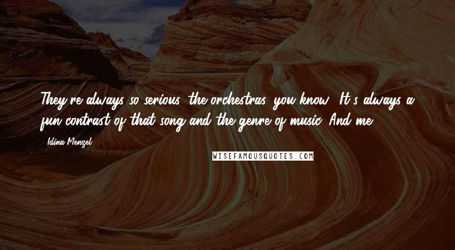 Idina Menzel Quotes: They're always so serious, the orchestras, you know? It's always a fun contrast of that song and the genre of music. And me.