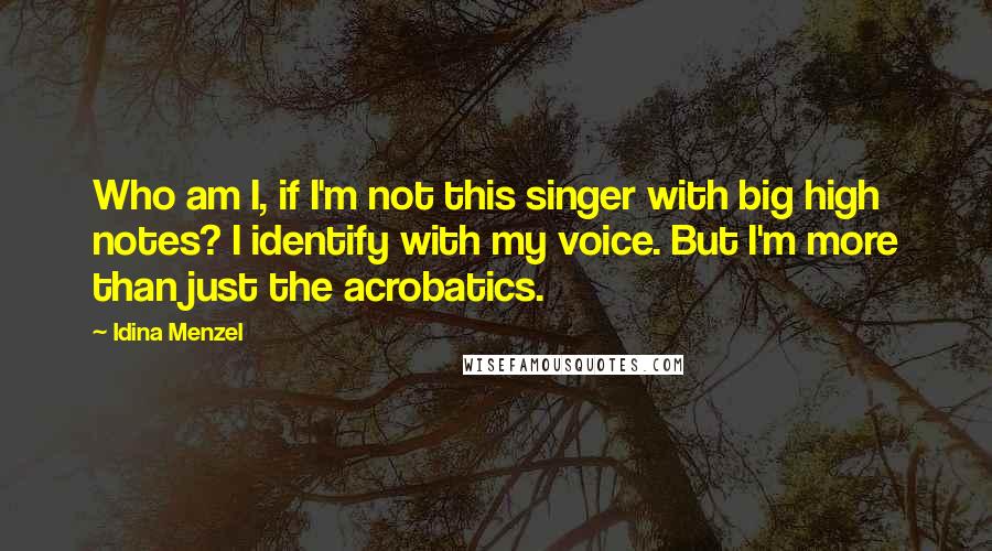 Idina Menzel Quotes: Who am I, if I'm not this singer with big high notes? I identify with my voice. But I'm more than just the acrobatics.