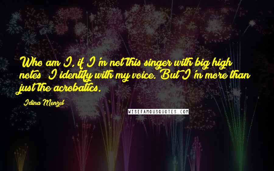 Idina Menzel Quotes: Who am I, if I'm not this singer with big high notes? I identify with my voice. But I'm more than just the acrobatics.