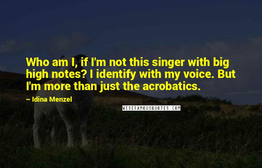 Idina Menzel Quotes: Who am I, if I'm not this singer with big high notes? I identify with my voice. But I'm more than just the acrobatics.