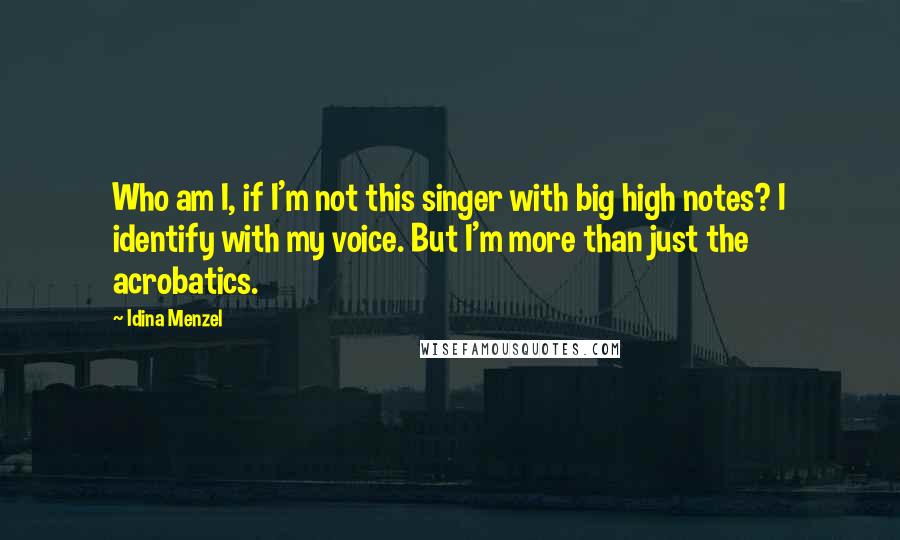 Idina Menzel Quotes: Who am I, if I'm not this singer with big high notes? I identify with my voice. But I'm more than just the acrobatics.