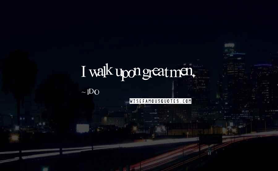 IDO Quotes: I walk upon great men.
