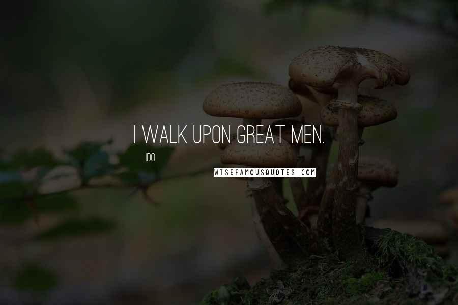 IDO Quotes: I walk upon great men.