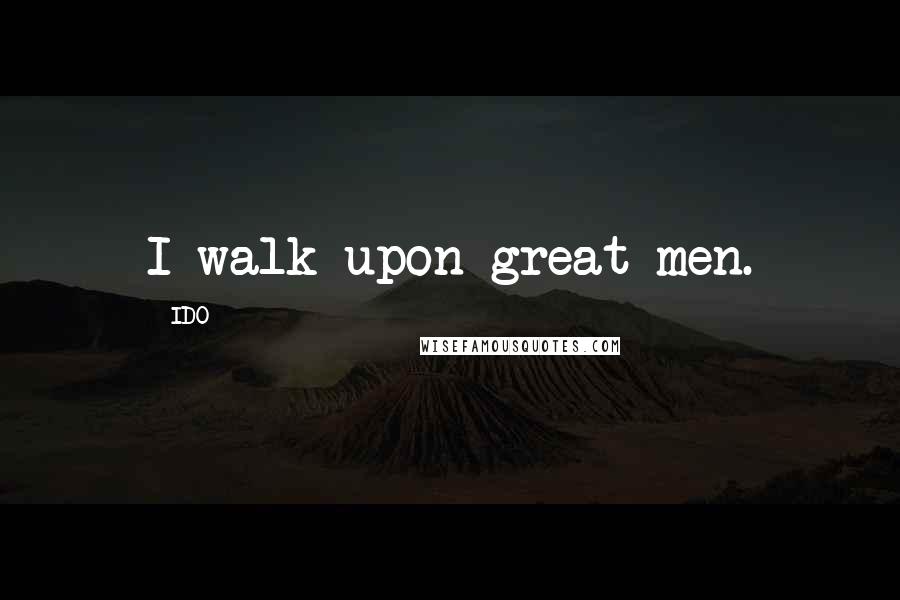 IDO Quotes: I walk upon great men.