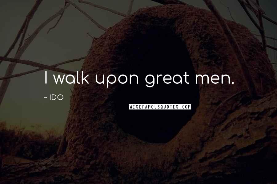IDO Quotes: I walk upon great men.