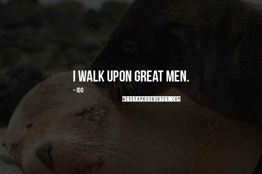 IDO Quotes: I walk upon great men.