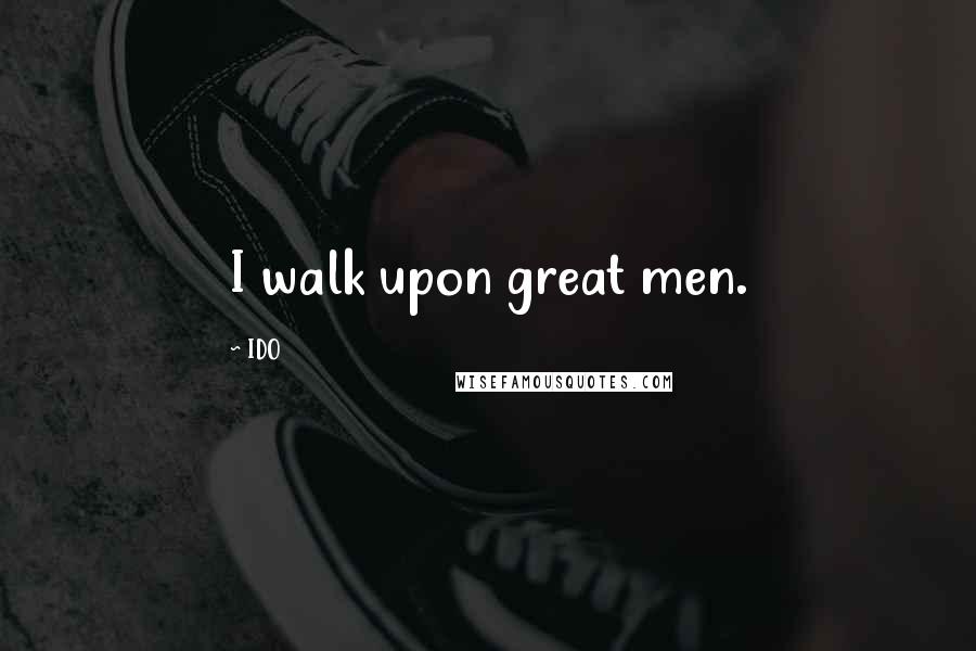 IDO Quotes: I walk upon great men.