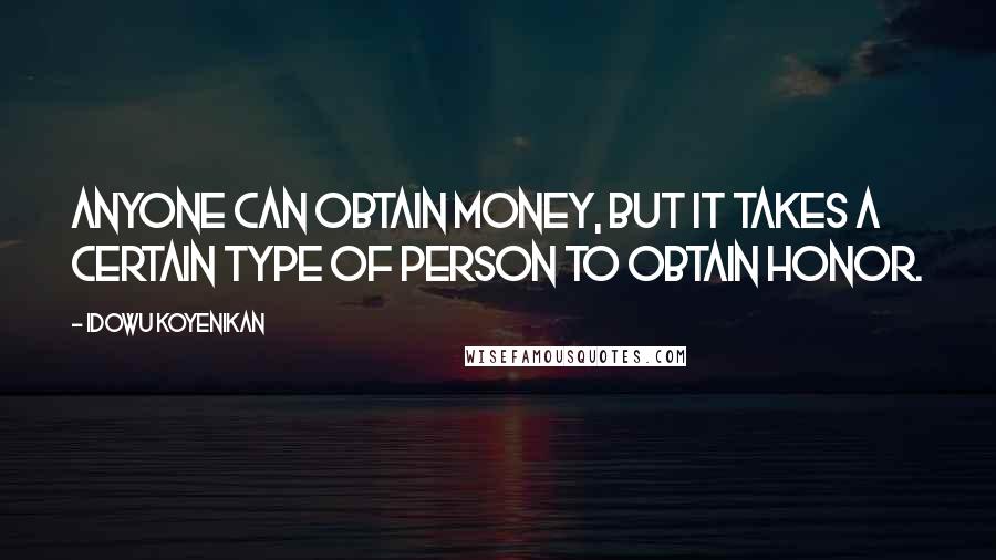 Idowu Koyenikan Quotes: Anyone can obtain money, but it takes a certain type of person to obtain honor.
