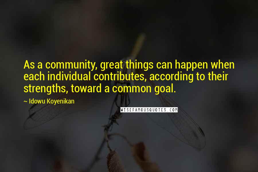 Idowu Koyenikan Quotes: As a community, great things can happen when each individual contributes, according to their strengths, toward a common goal.