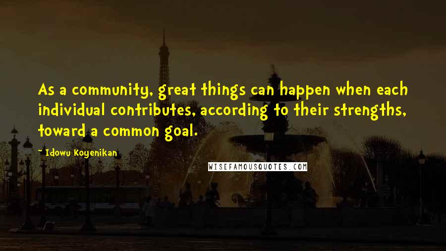 Idowu Koyenikan Quotes: As a community, great things can happen when each individual contributes, according to their strengths, toward a common goal.