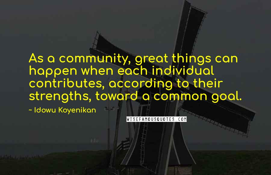 Idowu Koyenikan Quotes: As a community, great things can happen when each individual contributes, according to their strengths, toward a common goal.