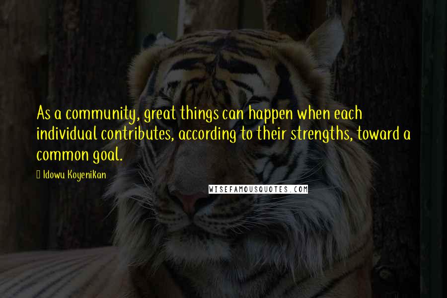 Idowu Koyenikan Quotes: As a community, great things can happen when each individual contributes, according to their strengths, toward a common goal.