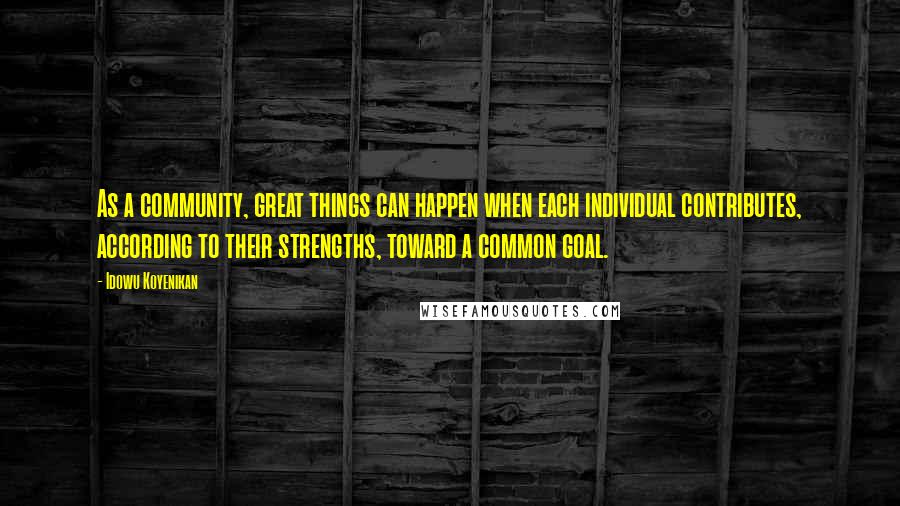 Idowu Koyenikan Quotes: As a community, great things can happen when each individual contributes, according to their strengths, toward a common goal.