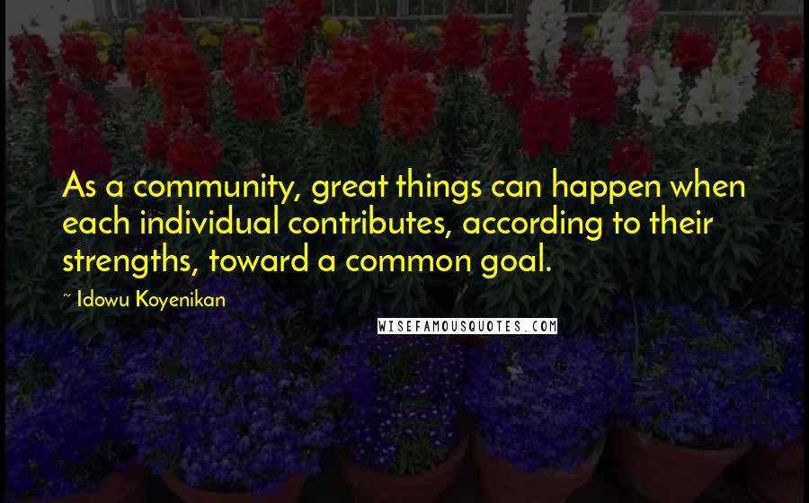 Idowu Koyenikan Quotes: As a community, great things can happen when each individual contributes, according to their strengths, toward a common goal.