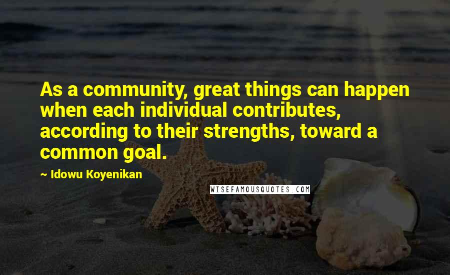 Idowu Koyenikan Quotes: As a community, great things can happen when each individual contributes, according to their strengths, toward a common goal.