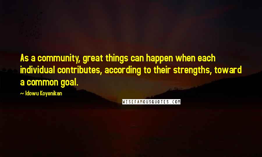 Idowu Koyenikan Quotes: As a community, great things can happen when each individual contributes, according to their strengths, toward a common goal.