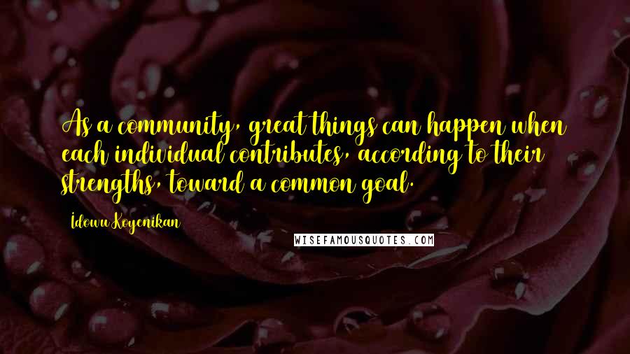 Idowu Koyenikan Quotes: As a community, great things can happen when each individual contributes, according to their strengths, toward a common goal.