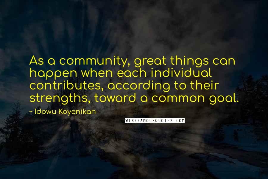 Idowu Koyenikan Quotes: As a community, great things can happen when each individual contributes, according to their strengths, toward a common goal.