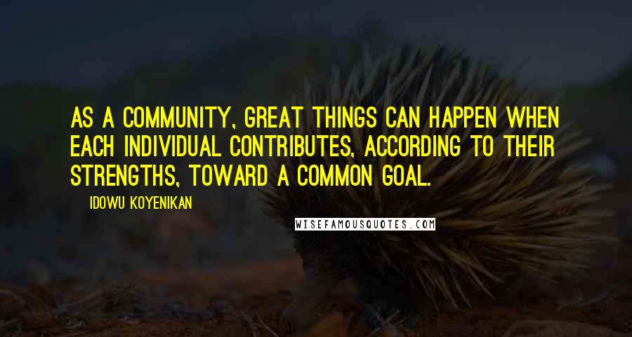 Idowu Koyenikan Quotes: As a community, great things can happen when each individual contributes, according to their strengths, toward a common goal.