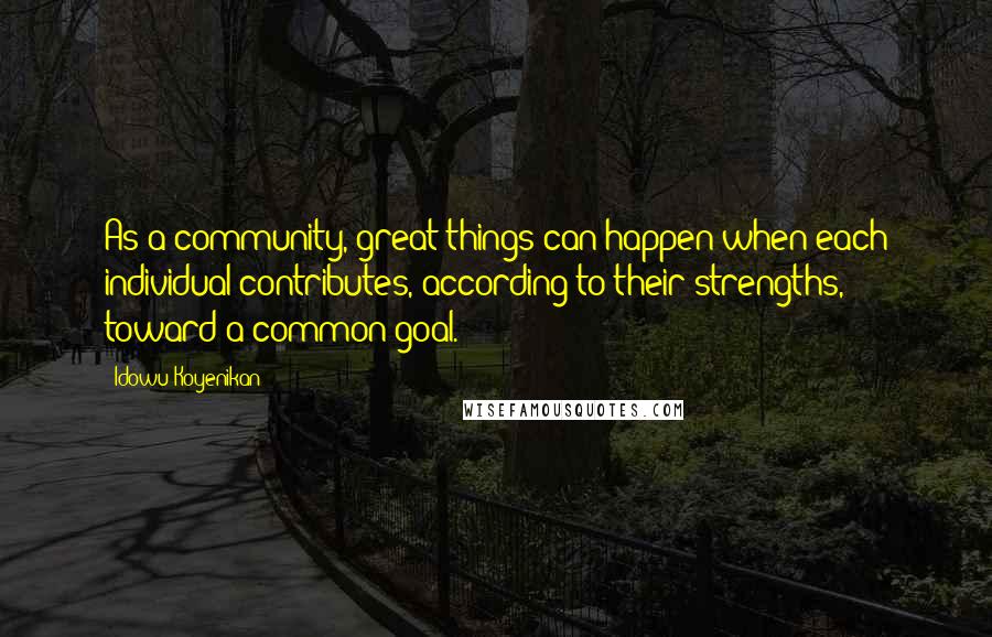 Idowu Koyenikan Quotes: As a community, great things can happen when each individual contributes, according to their strengths, toward a common goal.