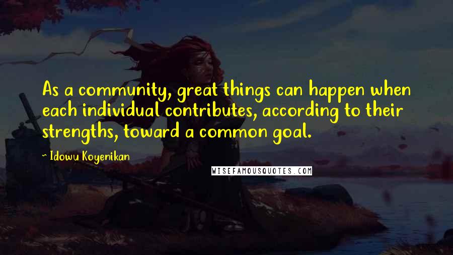 Idowu Koyenikan Quotes: As a community, great things can happen when each individual contributes, according to their strengths, toward a common goal.