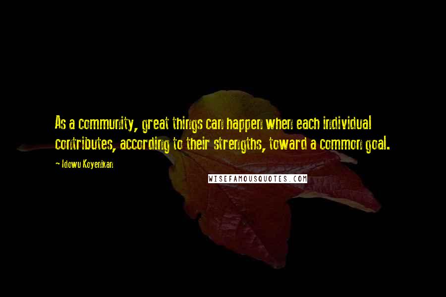 Idowu Koyenikan Quotes: As a community, great things can happen when each individual contributes, according to their strengths, toward a common goal.