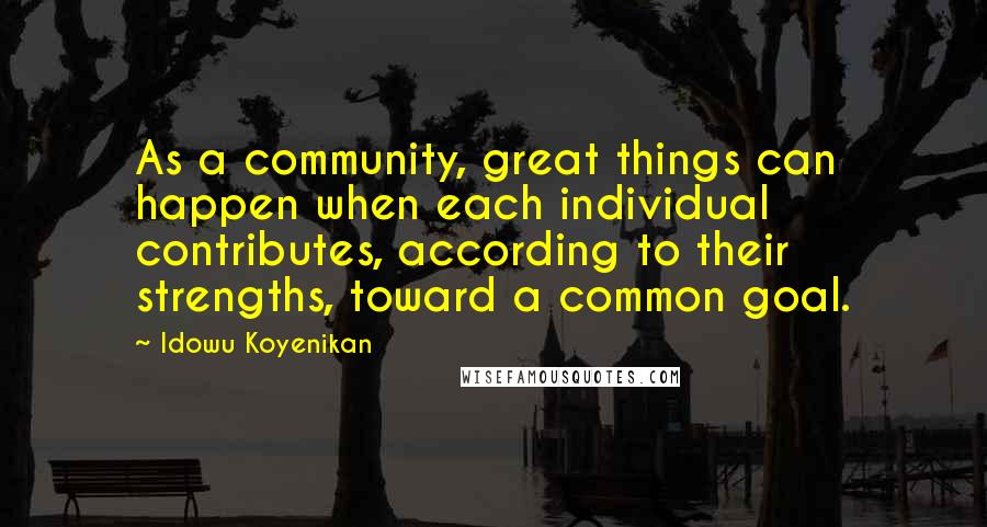 Idowu Koyenikan Quotes: As a community, great things can happen when each individual contributes, according to their strengths, toward a common goal.