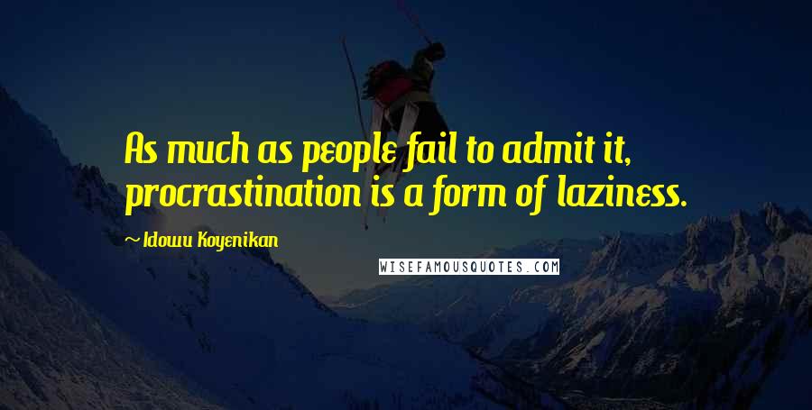 Idowu Koyenikan Quotes: As much as people fail to admit it, procrastination is a form of laziness.