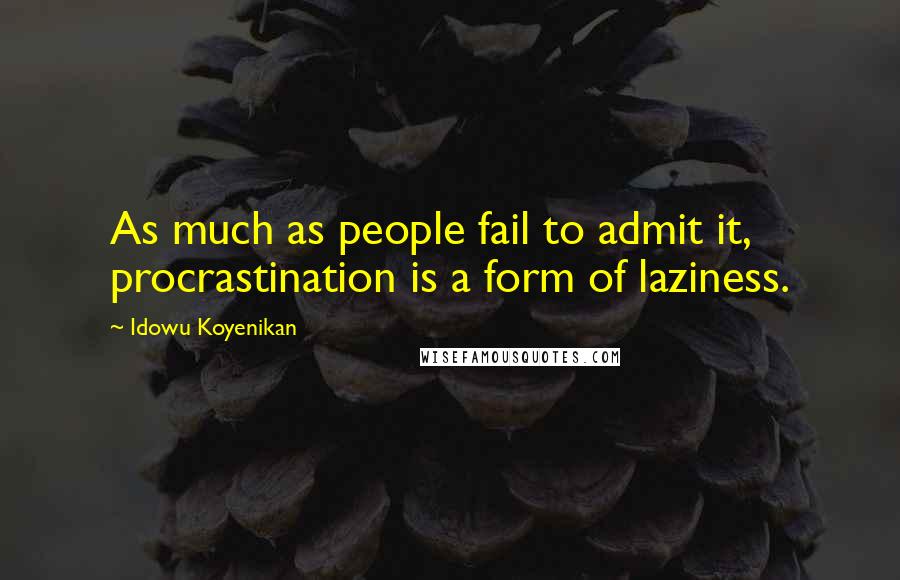 Idowu Koyenikan Quotes: As much as people fail to admit it, procrastination is a form of laziness.