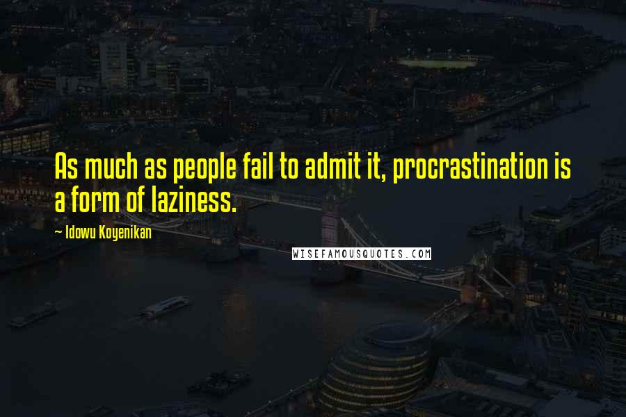 Idowu Koyenikan Quotes: As much as people fail to admit it, procrastination is a form of laziness.