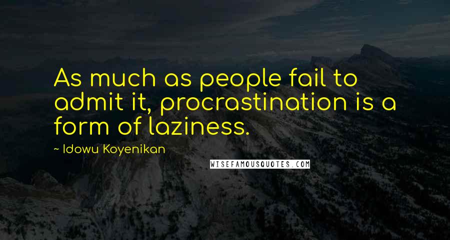 Idowu Koyenikan Quotes: As much as people fail to admit it, procrastination is a form of laziness.