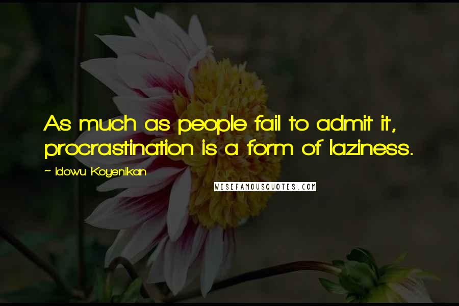Idowu Koyenikan Quotes: As much as people fail to admit it, procrastination is a form of laziness.
