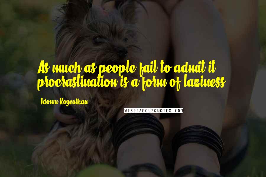 Idowu Koyenikan Quotes: As much as people fail to admit it, procrastination is a form of laziness.