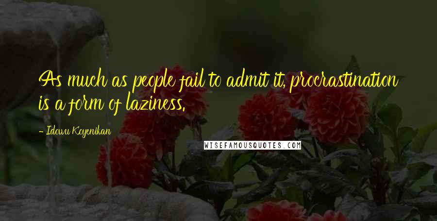 Idowu Koyenikan Quotes: As much as people fail to admit it, procrastination is a form of laziness.