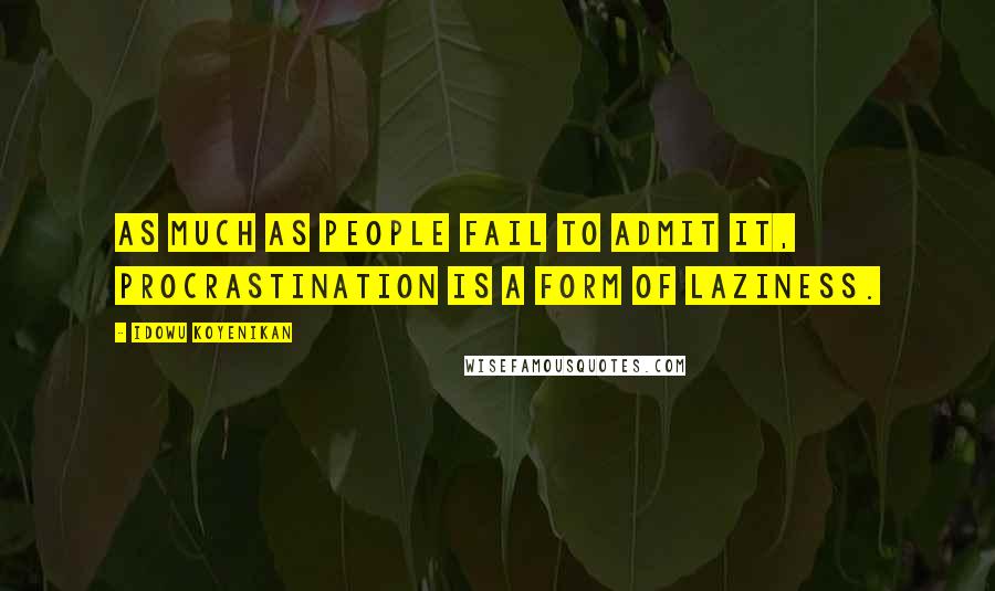 Idowu Koyenikan Quotes: As much as people fail to admit it, procrastination is a form of laziness.