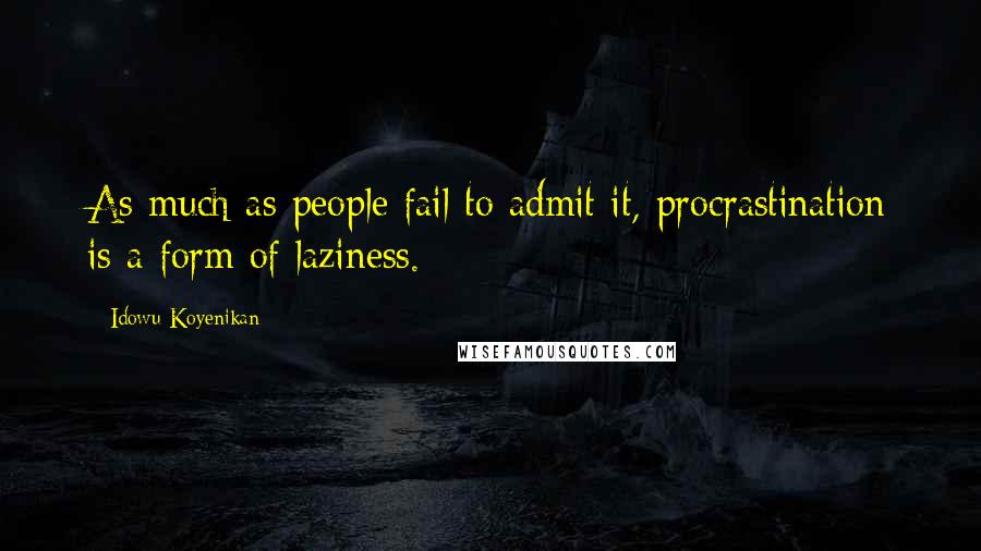 Idowu Koyenikan Quotes: As much as people fail to admit it, procrastination is a form of laziness.