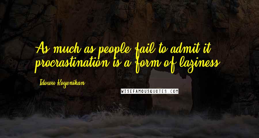Idowu Koyenikan Quotes: As much as people fail to admit it, procrastination is a form of laziness.