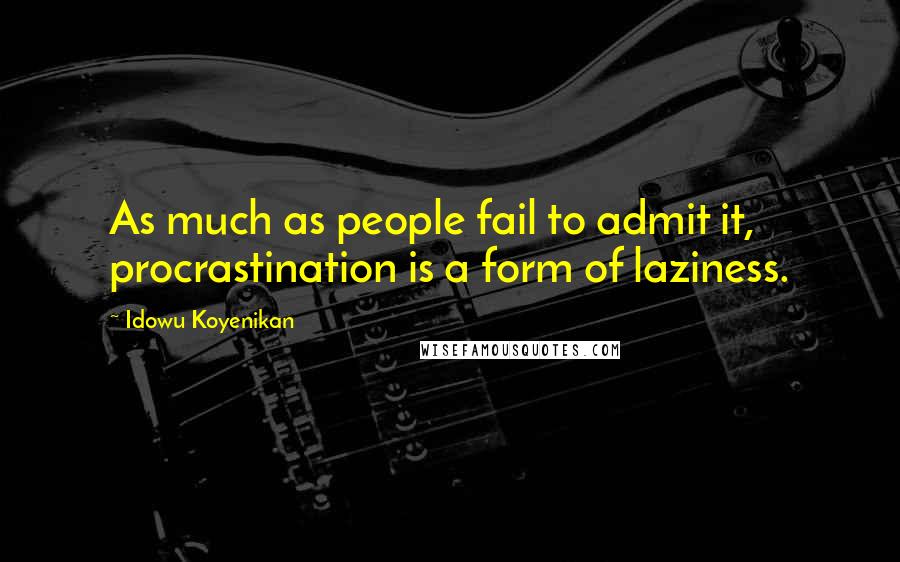 Idowu Koyenikan Quotes: As much as people fail to admit it, procrastination is a form of laziness.