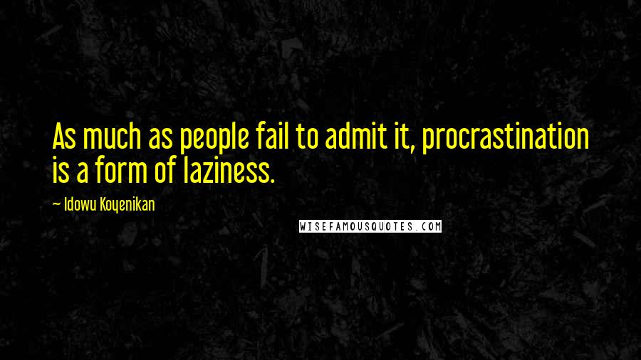 Idowu Koyenikan Quotes: As much as people fail to admit it, procrastination is a form of laziness.