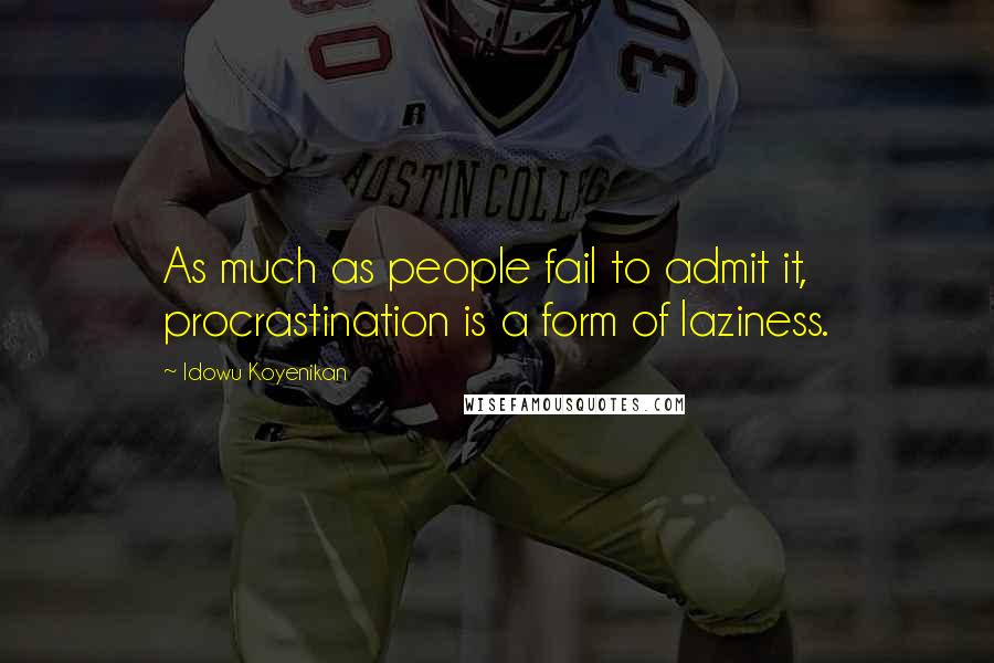 Idowu Koyenikan Quotes: As much as people fail to admit it, procrastination is a form of laziness.