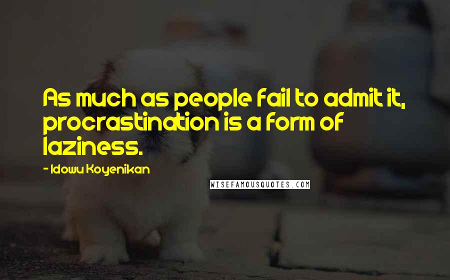 Idowu Koyenikan Quotes: As much as people fail to admit it, procrastination is a form of laziness.