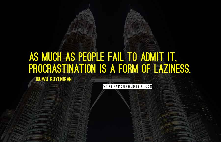 Idowu Koyenikan Quotes: As much as people fail to admit it, procrastination is a form of laziness.