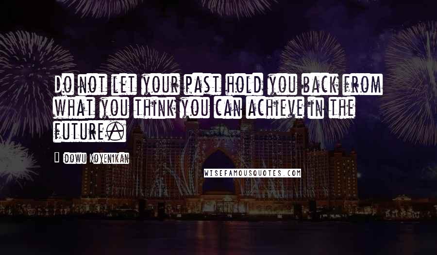 Idowu Koyenikan Quotes: Do not let your past hold you back from what you think you can achieve in the future.