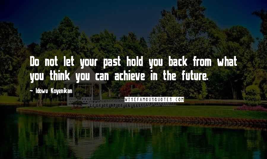 Idowu Koyenikan Quotes: Do not let your past hold you back from what you think you can achieve in the future.