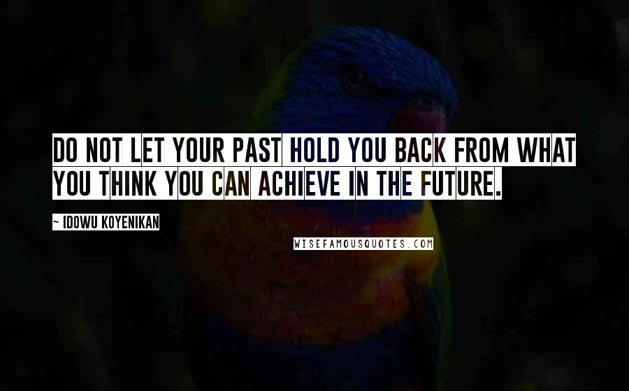 Idowu Koyenikan Quotes: Do not let your past hold you back from what you think you can achieve in the future.