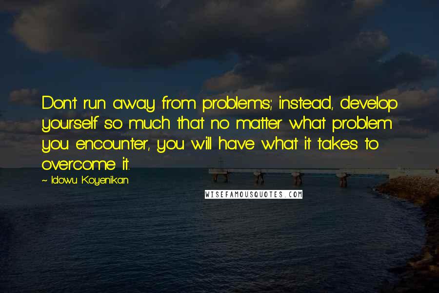 Idowu Koyenikan Quotes: Don't run away from problems; instead, develop yourself so much that no matter what problem you encounter, you will have what it takes to overcome it.