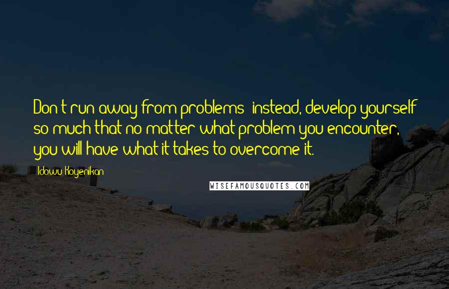 Idowu Koyenikan Quotes: Don't run away from problems; instead, develop yourself so much that no matter what problem you encounter, you will have what it takes to overcome it.